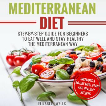 Mediterranean Diet: Step-By-Step Guide For Beginners To Eat Well And Stay Healthy The Mediterranean Way