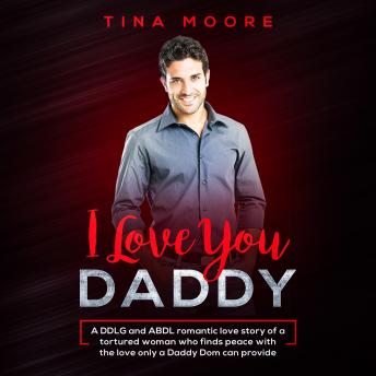 I Love You, Daddy: A DDLG and ABDL romantic love story of a tortured woman who finds peace with the love only a Daddy Dom can provide