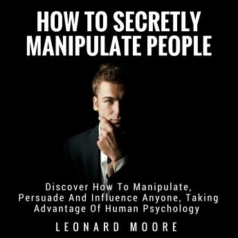 How To Secretly Manipulate People: Discover How To Manipulate, Persuade And Influence Anyone, Taking Advantage Of Human Psychology