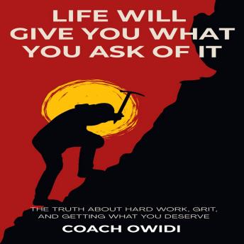 Life Will Give you What You Ask Of It: The Truth About Hard Work, Grit And Getting What You Deserve