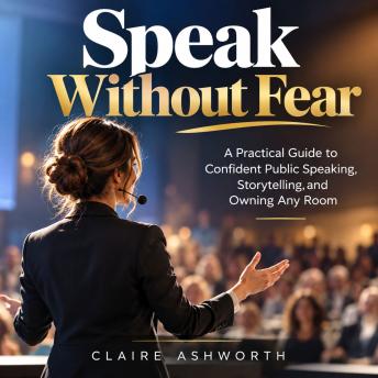 Speak Without Fear: A Practical Guide to Confident Public Speaking, Storytelling, and Owning Any Room
