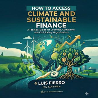 How to Access Climate and Sustainable  Finance: A Practical Guide for Countries, Companies, and Civil Society Organizations