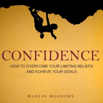 Confidence: How to Overcome Your Limiting Beliefs and Achieve Your Goals