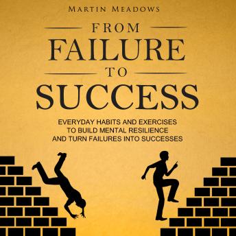 From Failure to Success: Everyday Habits and Exercises to Build Mental Resilience and Turn Failures Into Successes