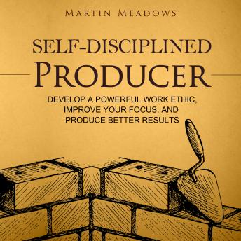 Self-Disciplined Producer: Develop a Powerful Work Ethic, Improve Your Focus, and Produce Better Results