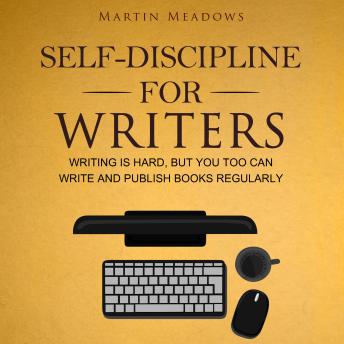 Self-Discipline for Writers: Writing Is Hard, But You Too Can Write and Publish Books Regularly