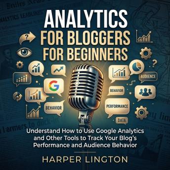 Analytics for Bloggers for Beginners: Understand How to Use Google Analytics and Other Tools to Track Your Blog's Performance and Audience Behavior