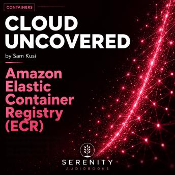 Cloud Uncovered:  Amazon Elastic Container Registry (ECR)