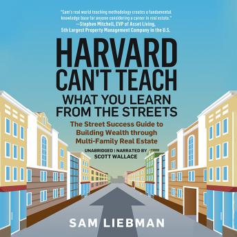 Download Harvard Can't Teach What You Learn from the Streets: The Street Success Guide to Building Wealth through Multi-Family Real Estate by Sam Liebman