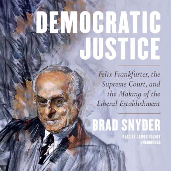Democratic Justice: Felix Frankfurter, the Supreme Court, and the Making of the Liberal Establishment