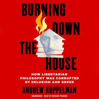 Burning Down the House: How Libertarian Philosophy Was Corrupted by Delusion and Greed