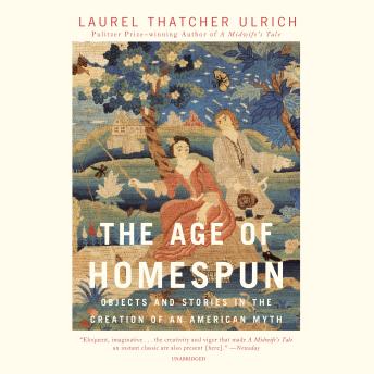 Download Age of Homespun: Objects and Stories in the Creation of an American Myth by Laurel Thatcher Ulrich
