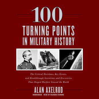 Download 100 Turning Points in Military History: The Critical Decisions, Key Events, and Breakthrough Inventions and Discoveries That Shaped Warfare Around the World by Alan Axelrod