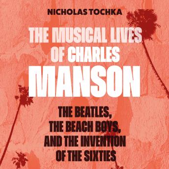 The Musical Lives of Charles Manson: The Beatles, the Beach Boys, and the Invention of the Sixties —or, No Sense Makes Sense