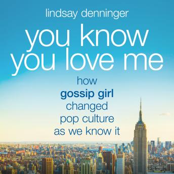 You Know You Love Me: How Gossip Girl Changed Pop Culture as We Know It