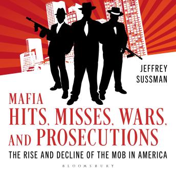 Mafia Hits, Misses, Wars, and Prosecutions: The Rise and Decline of the Mob in America