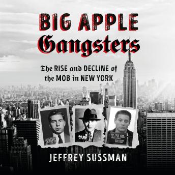 Big Apple Gangsters: The Rise and Decline of the Mob in New York