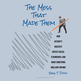 The Mess That Made Them: How History's Greatest Artists Failed, Floundered, and Made Something Brilliant Anyway