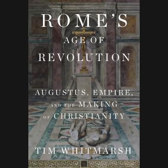 Rome's Age of Revolution: Augustus, Empire, and the Making of Christianity