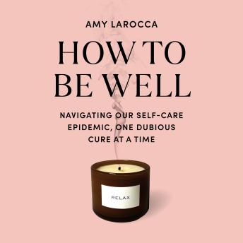 How to Be Well: Navigating Our Self-Care Epidemic, One Dubious Cure at a Time Cover