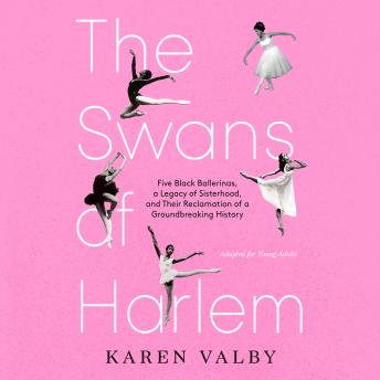 The Swans of Harlem (Adapted for Young Adults): Five Black Ballerinas, a Legacy of Sisterhood, and Their Reclamation of a Groundbreaking History