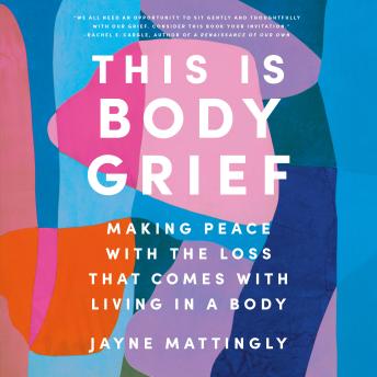 This Is Body Grief: Making Peace with the Loss That Comes with Living in a Body