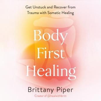 Body-First Healing: Get Unstuck and Recover from Trauma with Somatic Healing - Brittany Piper