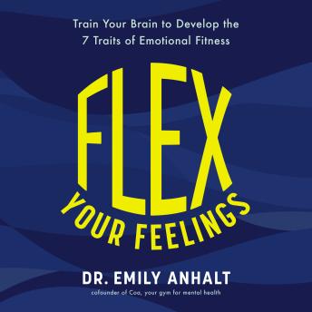 Flex Your Feelings: Train Your Brain to Develop the 7 Traits of Emotional Fitness