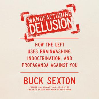 Manufacturing Delusion: How the Left Uses Brainwashing, Indoctrination, and Propaganda Against You