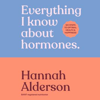 Everything I Know About Hormones: Six Steps to Optimal Health and Happiness