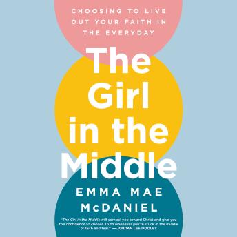 The Girl in the Middle: Choosing to Live Out Your Faith in the Everyday