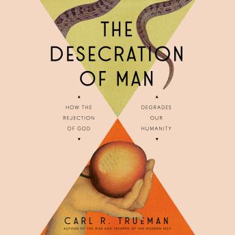 The Desecration of Man: How the Rejection of God Degrades Our Humanity
