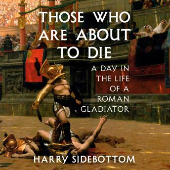 Those Who Are About to Die: A Day in the Life of a Roman Gladiator