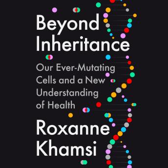 Beyond Inheritance: Our Ever-Mutating Cells and a New Understanding of Health
