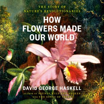 How Flowers Made Our World: The Story of Nature's Revolutionaries