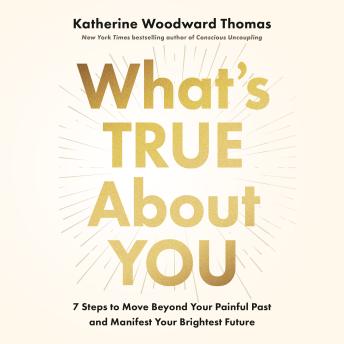 What's True About You: 7 Steps to Move Beyond Your Painful Past and Manifest Your Brightest Future