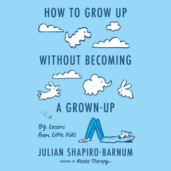 How to Grow Up Without Becoming a Grown-Up: Big Lessons from Little Kids