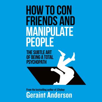 How to Con Friends and Manipulate People: The Subtle Art of Being a Total Psychopath