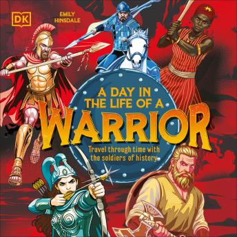 A Day In the Life of a Warrior: Travel Through Time With the Soldiers of History