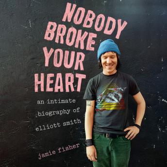 Nobody Broke Your Heart: An Intimate Biography of Elliott Smith