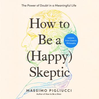 How to Be a (Happy) Skeptic: The Power of Doubt in a Meaningful Life--Lessons from Cicero's Philosophy