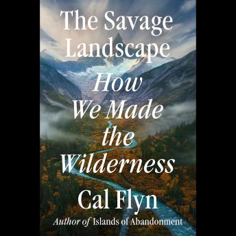 The Savage Landscape: How We Made the Wilderness