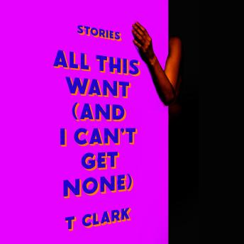 All This Want (and I Can't Get None): Stories