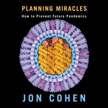 Planning Miracles: How to Prevent Future Pandemics - Jon Cohen Planning Miracles: How to Prevent Future Pandemics - Jon Cohen