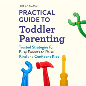Practical Guide to Toddler Parenting: Trusted Strategies for Busy Parents to Raise Kind and Confident Kids