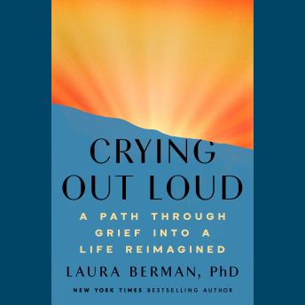 Crying Out Loud: A Path Through Grief into a Life Reimagined