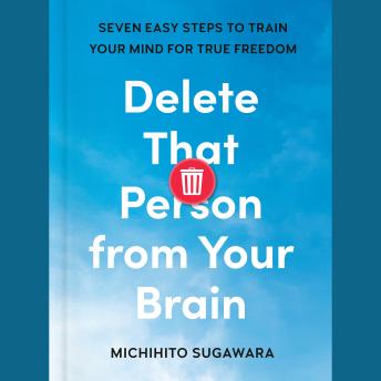 Delete That Person from Your Brain: Seven Easy Steps to Train Your Mind for True Freedom