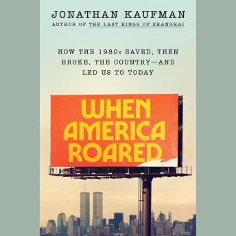 When America Roared: How the 1980s Saved, Then Broke, the Country--and Led Us to Today