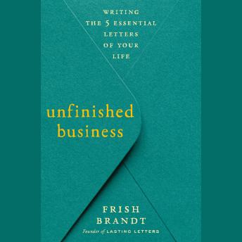 Unfinished Business: Writing the 5 Essential Letters of Your Life