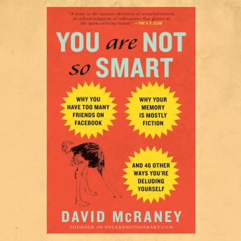 You Are Not So Smart: Why You Have Too Many Friends on Facebook, Why Your Memory Is Mostly Fiction, and 46 Other Ways You're Deluding Yourself